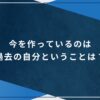 今を作っているのは過去の自分ということは？のアイキャッチ画像