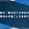 室内・屋外別で大学生の長期休みの過ごし方を紹介！のアイキャッチ画像