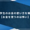 大学生のお金の使い方を解説【お金を使うのは怖い】のアイキャッチ画像