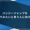 バンジージャンプを飛んでみたいと思う人に向けて！アイキャッチ画像